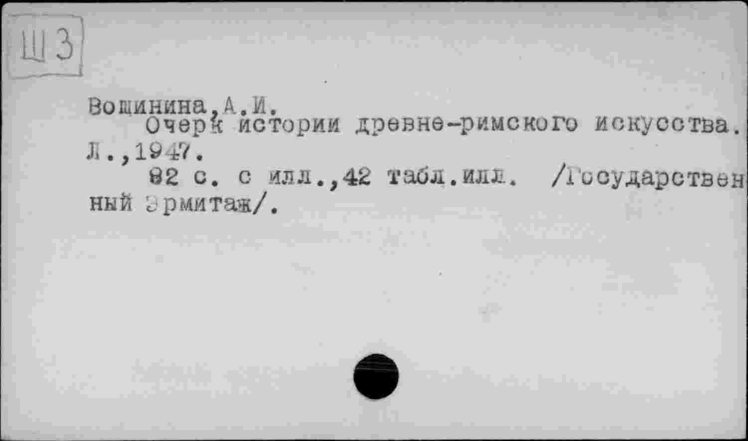 ﻿Вотинина,А.И.
Очерк истории древне-римского искусства.
Л.,194?.
й2 с. с илл.,42 табл.илл. /Государствен ный эрмитаж/.